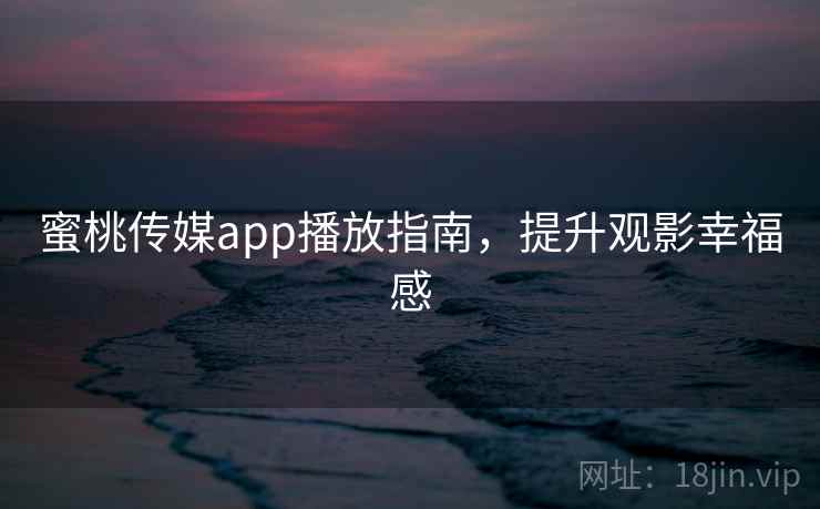 蜜桃传媒app播放指南，提升观影幸福感