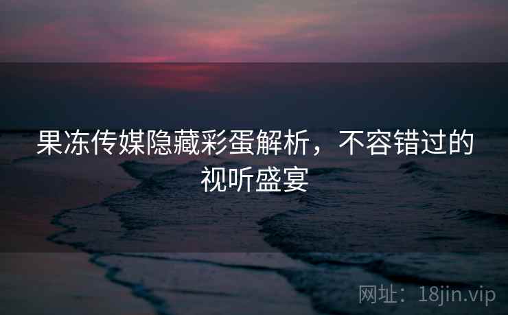 果冻传媒隐藏彩蛋解析，不容错过的视听盛宴